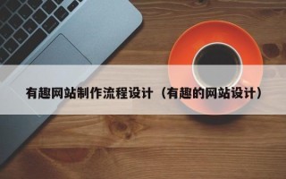 贵阳有趣网站制作流程设计（有趣的网站设计）