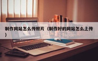 贵阳制作网站怎么传照片（制作好的网站怎么上传）