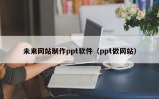 贵阳未来网站制作ppt软件（ppt做网站）