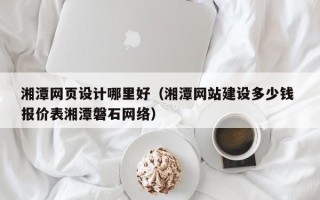 贵阳湘潭网页设计哪里好（湘潭网站建设多少钱 报价表湘潭磐石网络）