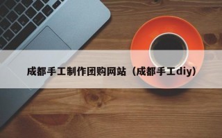 贵阳成都手工制作团购网站（成都手工diy）