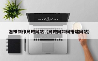 贵阳怎样制作局域网站（局域网如何搭建网站）