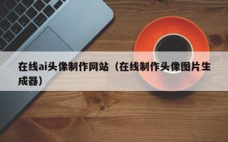 贵阳在线ai头像制作网站（在线制作头像图片生成器）