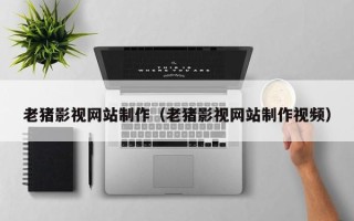 贵阳老猪影视网站制作（老猪影视网站制作视频）