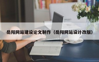 贵阳岳阳网站建设论文制作（岳阳网站设计改版）