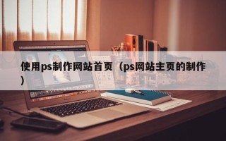 贵阳使用ps制作网站首页（ps网站主页的制作）