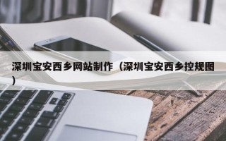贵阳深圳宝安西乡网站制作（深圳宝安西乡控规图）