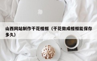 贵阳山西网站制作干花相框（干花做成相框能保存多久）