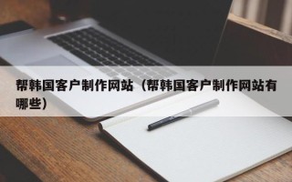 贵阳帮韩国客户制作网站（帮韩国客户制作网站有哪些）